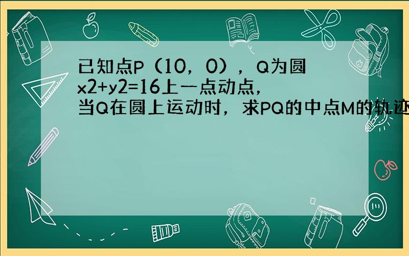 已知点P（10，0），Q为圆x2+y2=16上一点动点，当Q在圆上运动时，求PQ的中点M的轨迹方程．