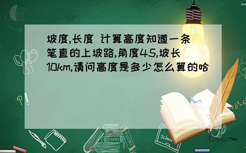 坡度,长度 计算高度知道一条笔直的上坡路,角度45,坡长10km,请问高度是多少怎么算的哈