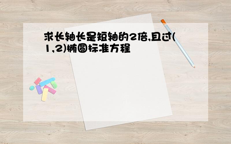 求长轴长是短轴的2倍,且过(1,2)椭圆标准方程