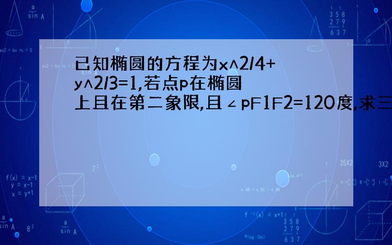 已知椭圆的方程为x∧2/4+y∧2/3=1,若点p在椭圆上且在第二象限,且∠pF1F2=120度,求三角形PF1F2的面