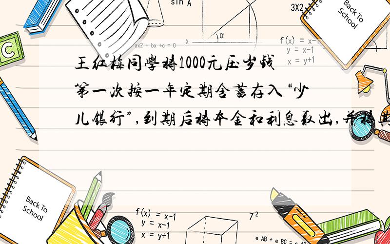 王红梅同学将1000元压岁钱第一次按一年定期含蓄存入“少儿银行”,到期后将本金和利息取出,并将其中的500