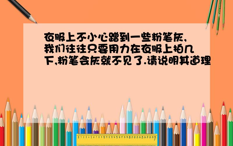 衣服上不小心蹭到一些粉笔灰,我们往往只要用力在衣服上拍几下,粉笔会灰就不见了.请说明其道理