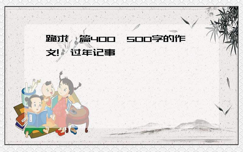 跪求一篇400—500字的作文!《过年记事》