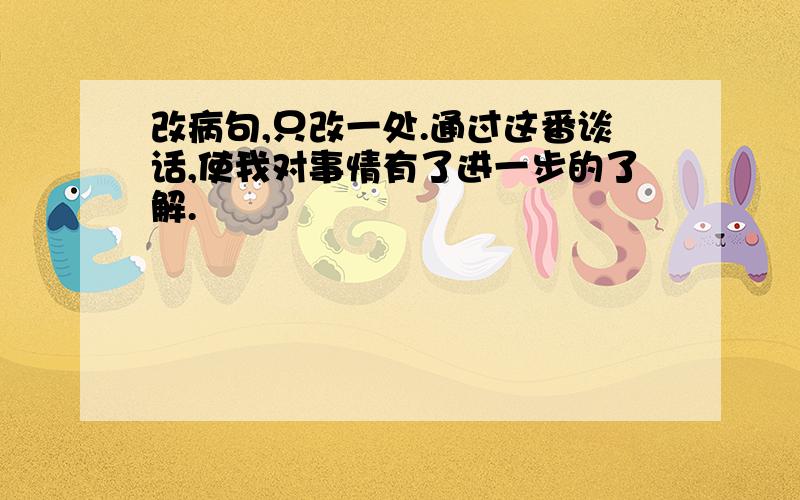 改病句,只改一处.通过这番谈话,使我对事情有了进一步的了解.