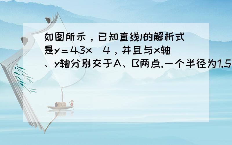 如图所示，已知直线l的解析式是y＝43x−4，并且与x轴、y轴分别交于A、B两点.一个半径为1.5的⊙C，圆心C从点（0