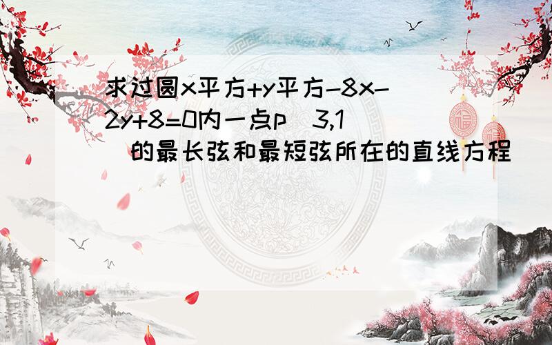 求过圆x平方+y平方-8x-2y+8=0内一点p（3,1）的最长弦和最短弦所在的直线方程