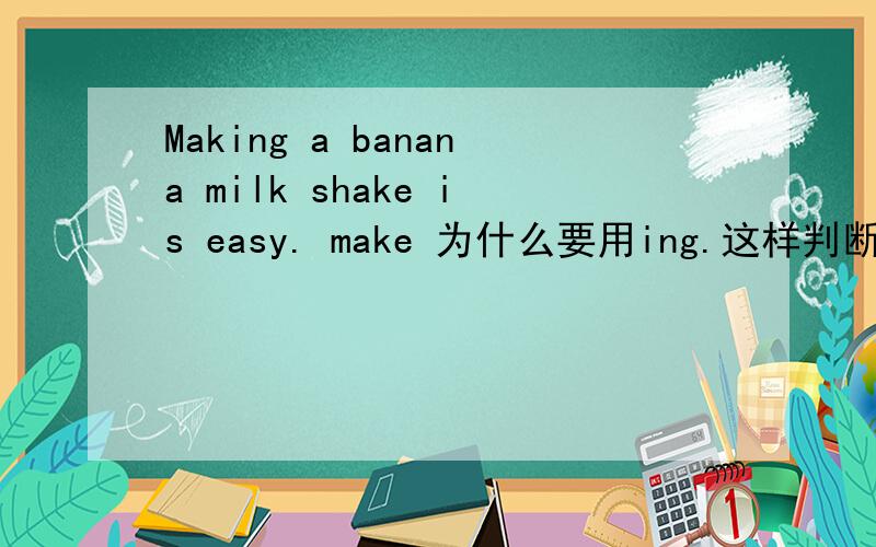 Making a banana milk shake is easy. make 为什么要用ing.这样判断一个动词放你