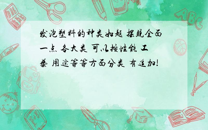 发泡塑料的种类如题 摆脱全面一点 各大类 可以按性能 工艺 用途等等方面分类 有追加!