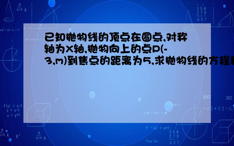 已知抛物线的顶点在圆点,对称轴为X轴,抛物向上的点P(-3,m)到焦点的距离为5,求抛物线的方程和m的值