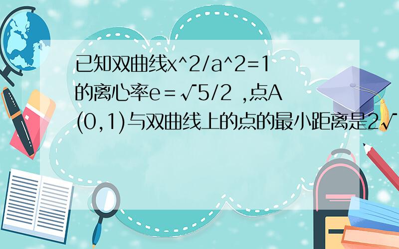 已知双曲线x^2/a^2=1的离心率e＝√5/2 ,点A(0,1)与双曲线上的点的最小距离是2√30/5,求双曲线的方程