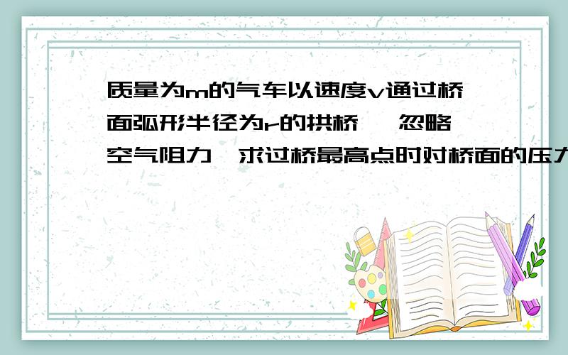 质量为m的气车以速度v通过桥面弧形半径为r的拱桥 ,忽略空气阻力,求过桥最高点时对桥面的压力.