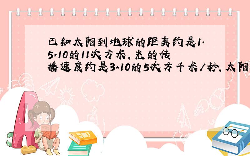 已知太阳到地球的距离约是1.5*10的11次方米,光的传播速度约是3*10的5次方千米/秒,太阳光线射到地球上