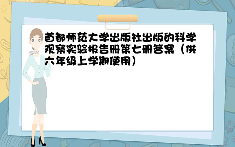 首都师范大学出版社出版的科学观察实验报告册第七册答案（供六年级上学期使用）