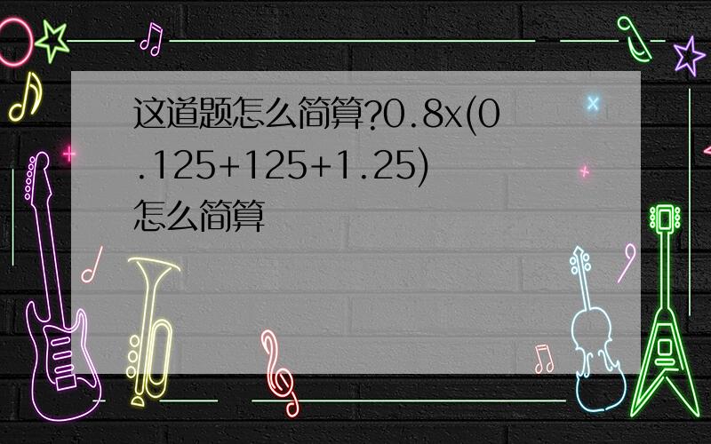 这道题怎么简算?0.8x(0.125+125+1.25)怎么简算