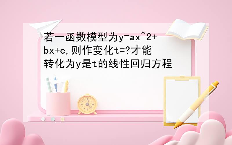 若一函数模型为y=ax^2+bx+c,则作变化t=?才能转化为y是t的线性回归方程