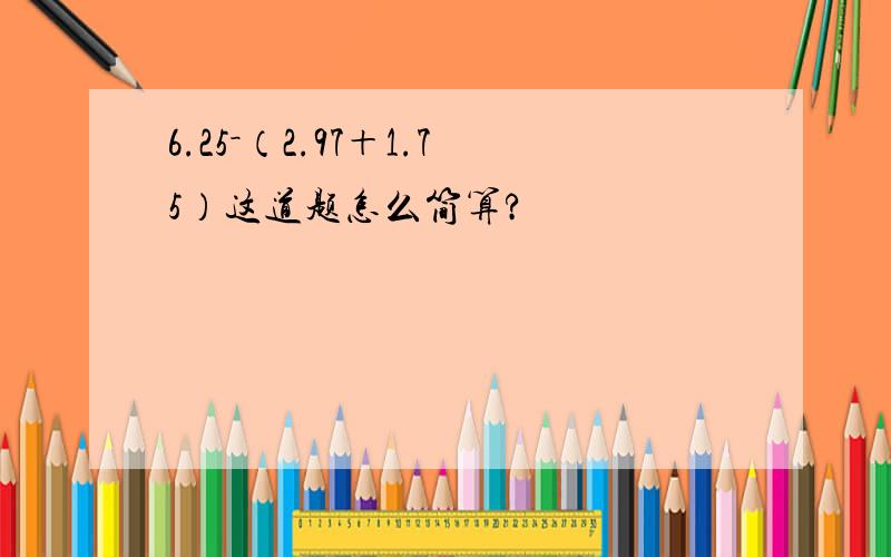 6.25－（2.97＋1.75）这道题怎么简算?