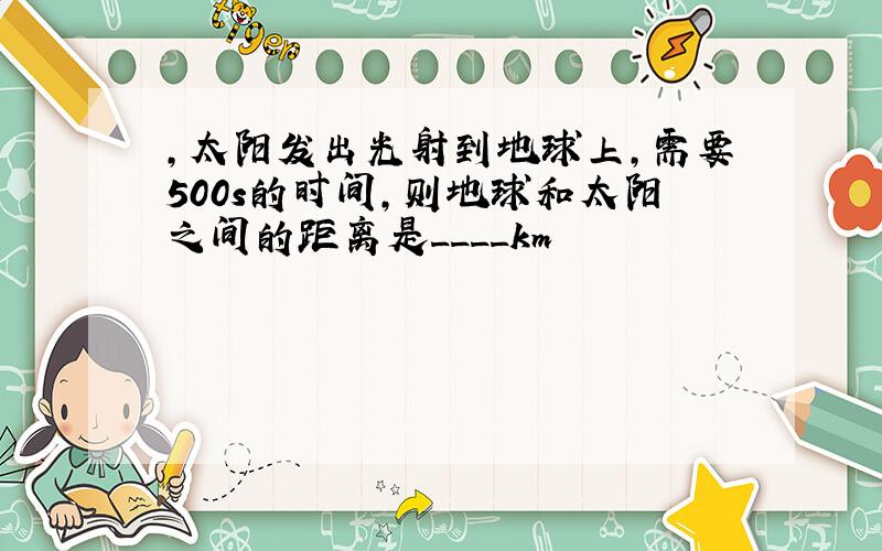 ,太阳发出光射到地球上,需要500s的时间,则地球和太阳之间的距离是____km