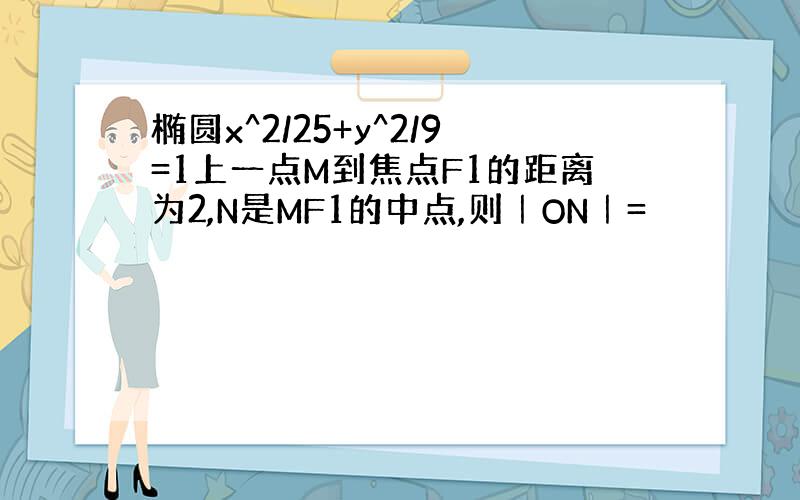 椭圆x^2/25+y^2/9=1上一点M到焦点F1的距离为2,N是MF1的中点,则｜ON｜=