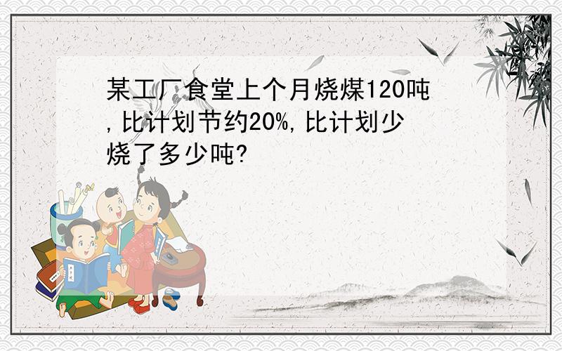 某工厂食堂上个月烧煤120吨,比计划节约20%,比计划少烧了多少吨?