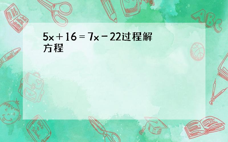 5x＋16＝7x－22过程解方程