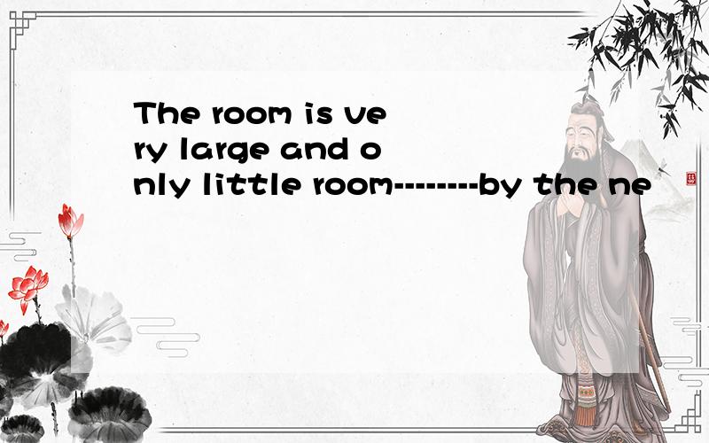 The room is very large and only little room--------by the ne