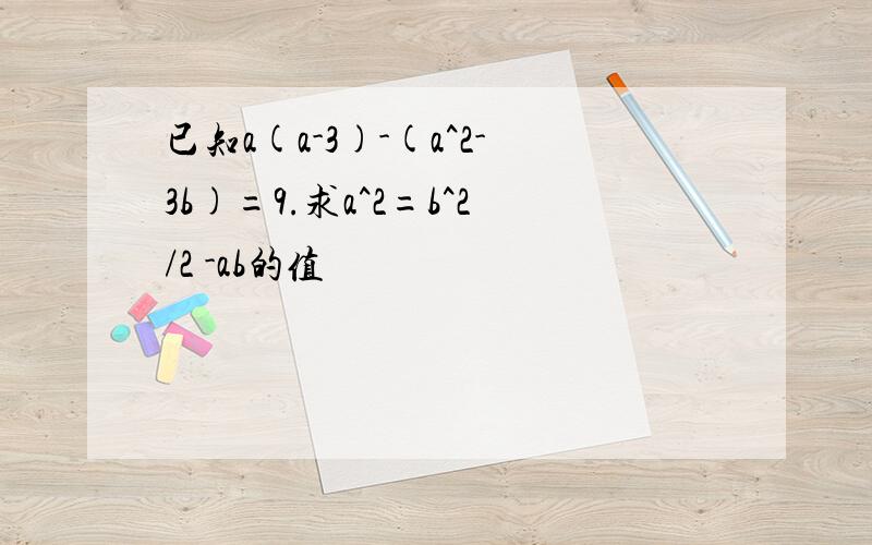 已知a(a-3)-(a^2-3b)=9.求a^2=b^2/2 -ab的值