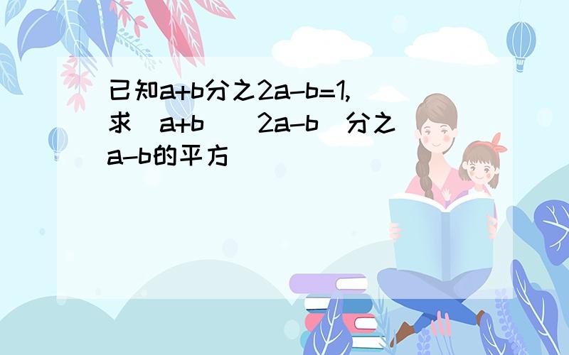 已知a+b分之2a-b=1,求（a+b)(2a-b)分之a-b的平方