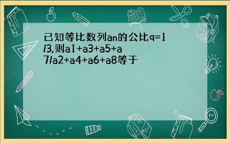 已知等比数列an的公比q=1/3,则a1+a3+a5+a7/a2+a4+a6+a8等于