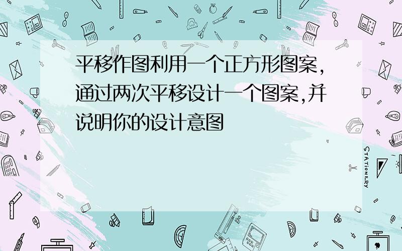 平移作图利用一个正方形图案,通过两次平移设计一个图案,并说明你的设计意图