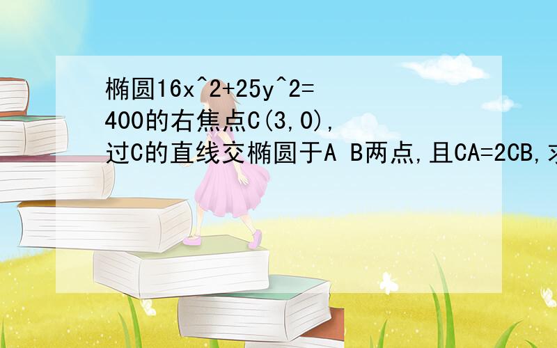 椭圆16x^2+25y^2=400的右焦点C(3,0),过C的直线交椭圆于A B两点,且CA=2CB,求这样的直线.