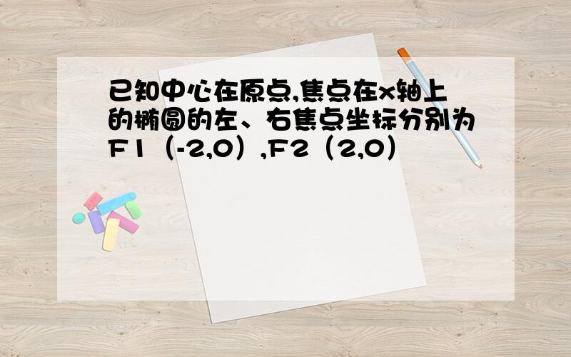 已知中心在原点,焦点在x轴上的椭圆的左、右焦点坐标分别为F1（-2,0）,F2（2,0）