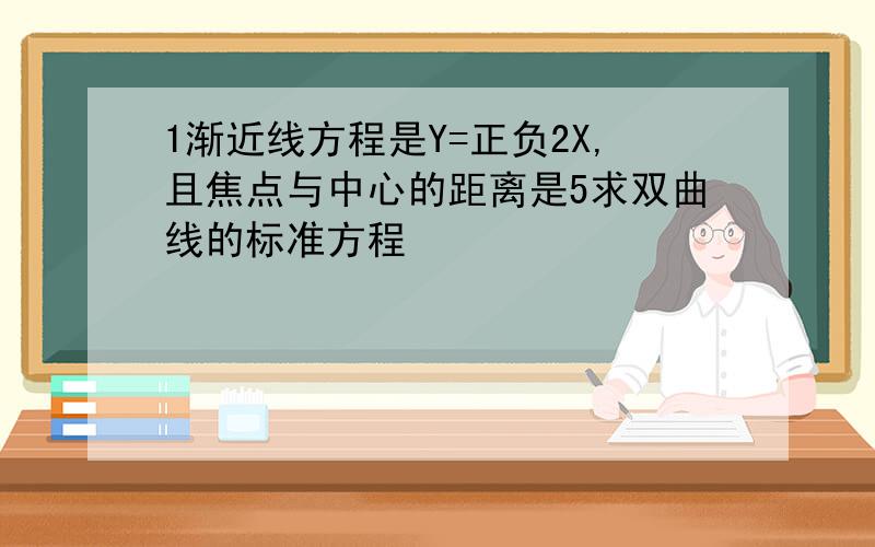 1渐近线方程是Y=正负2X,且焦点与中心的距离是5求双曲线的标准方程