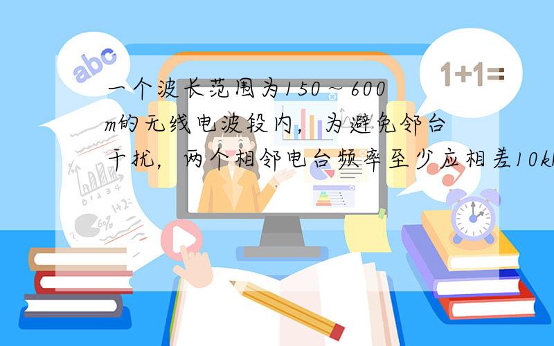 一个波长范围为150～600m的无线电波段内，为避免邻台干扰，两个相邻电台频率至少应相差10kHz，则在此波段内，最多能