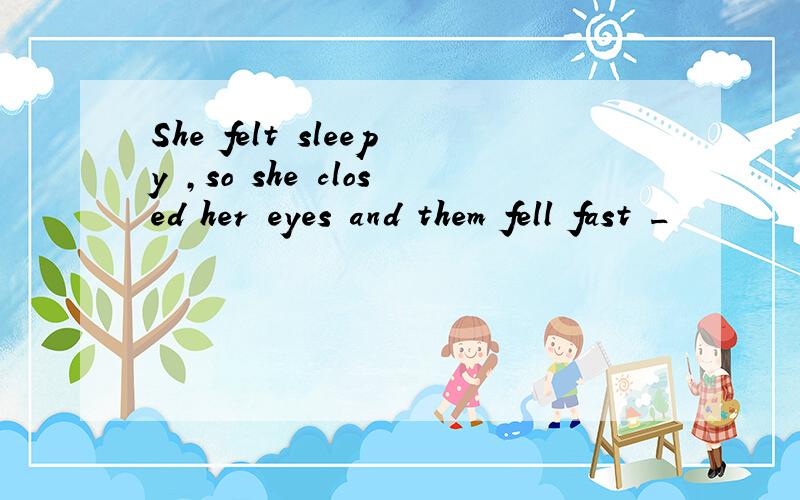 She felt sleepy ,so she closed her eyes and them fell fast _