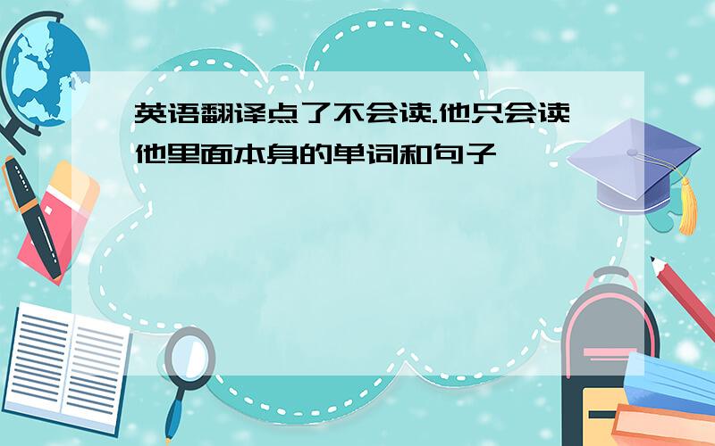 英语翻译点了不会读.他只会读他里面本身的单词和句子