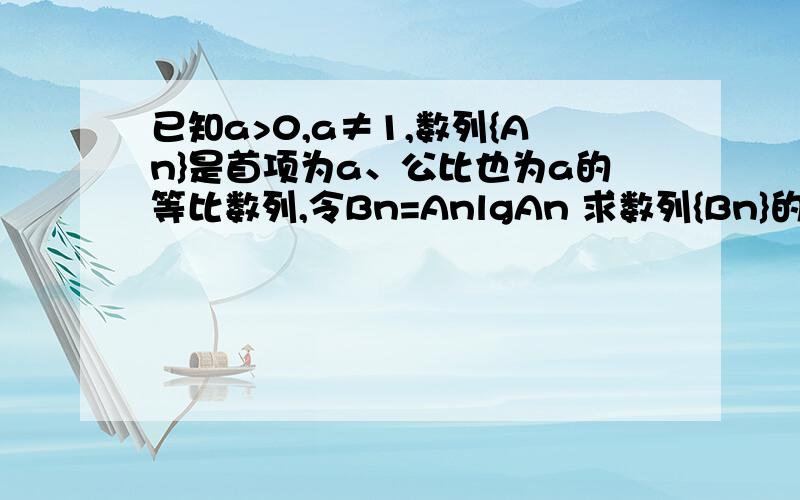 已知a>0,a≠1,数列{An}是首项为a、公比也为a的等比数列,令Bn=AnlgAn 求数列{Bn}的前n项之和Sn