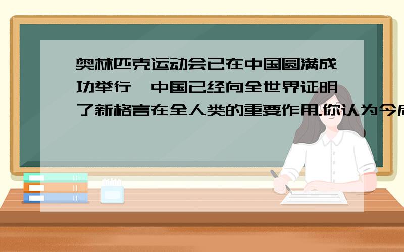 奥林匹克运动会已在中国圆满成功举行,中国已经向全世界证明了新格言在全人类的重要作用.你认为今后在体育方面我们应该怎样继续