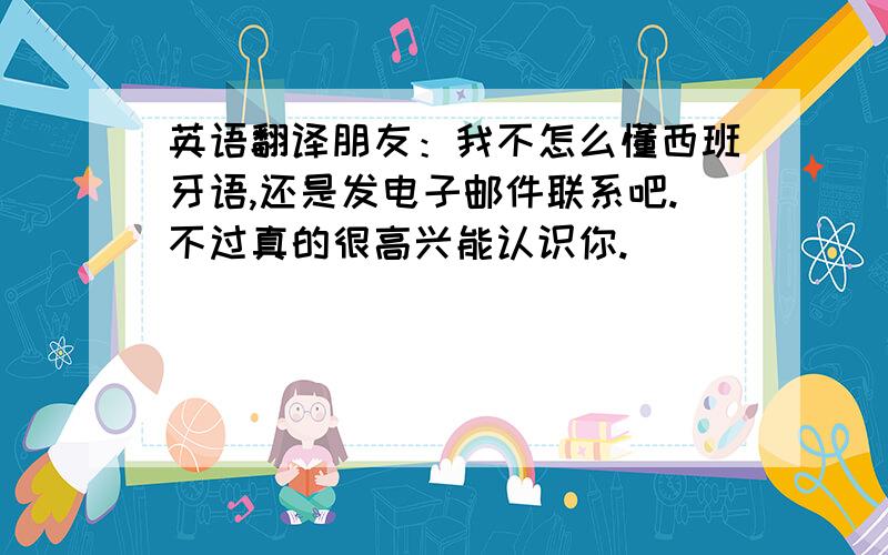 英语翻译朋友：我不怎么懂西班牙语,还是发电子邮件联系吧.不过真的很高兴能认识你.