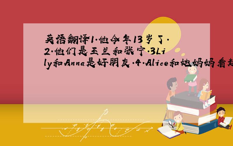 英语翻译1.他今年13岁了.2.他们是王兰和张宁.3Lily和Anna是好朋友.4.Alice和她妈妈看起来一样.5.我