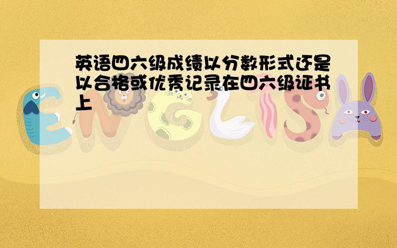 英语四六级成绩以分数形式还是以合格或优秀记录在四六级证书上