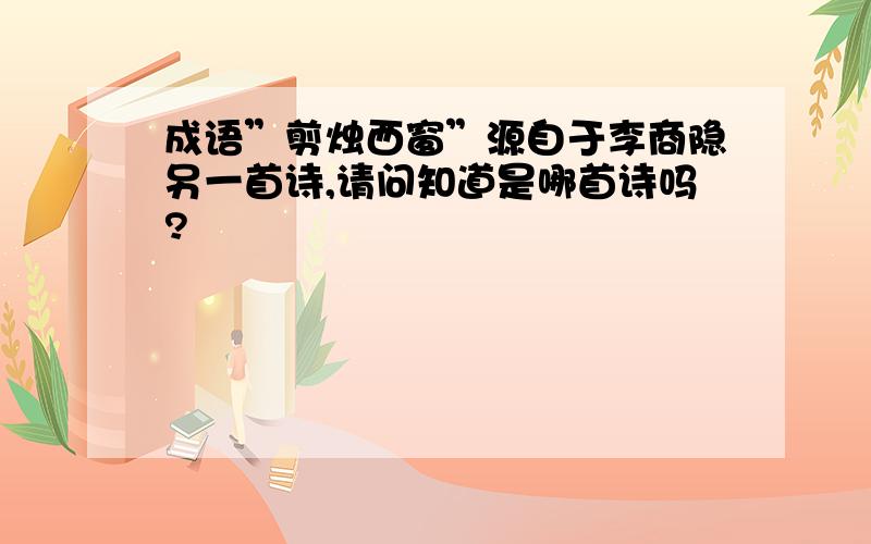 成语”剪烛西窗”源自于李商隐另一首诗,请问知道是哪首诗吗?