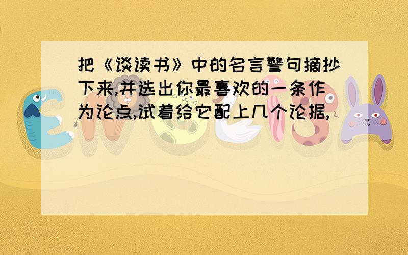 把《谈读书》中的名言警句摘抄下来,并选出你最喜欢的一条作为论点,试着给它配上几个论据,