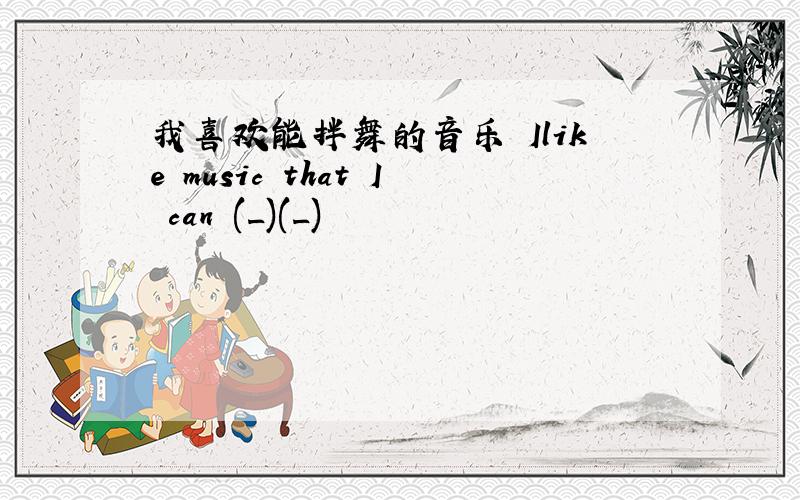 我喜欢能拌舞的音乐 Ilike music that I can (_)(_)