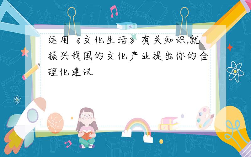 运用《文化生活》有关知识,就振兴我国的文化产业提出你的合理化建议