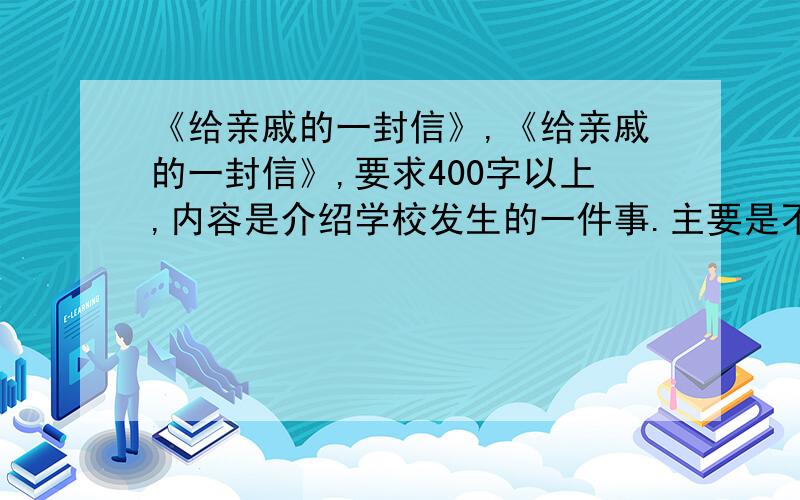 《给亲戚的一封信》,《给亲戚的一封信》,要求400字以上,内容是介绍学校发生的一件事.主要是不知道“一件事”应该写什么,