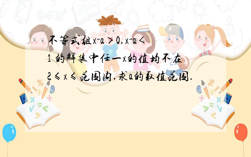 不等式组x-a＞0,x-a＜1 的解集中任一x的值均不在2≤x≤范围内,求a的取值范围.