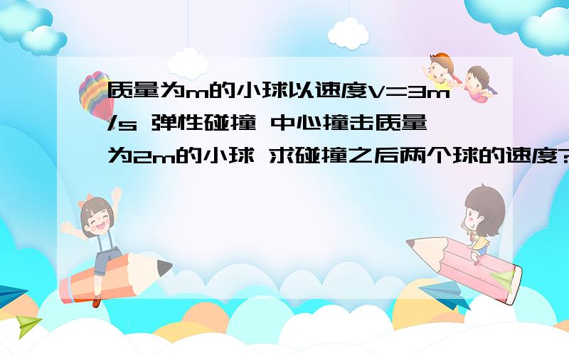 质量为m的小球以速度V=3m/s 弹性碰撞 中心撞击质量为2m的小球 求碰撞之后两个球的速度?