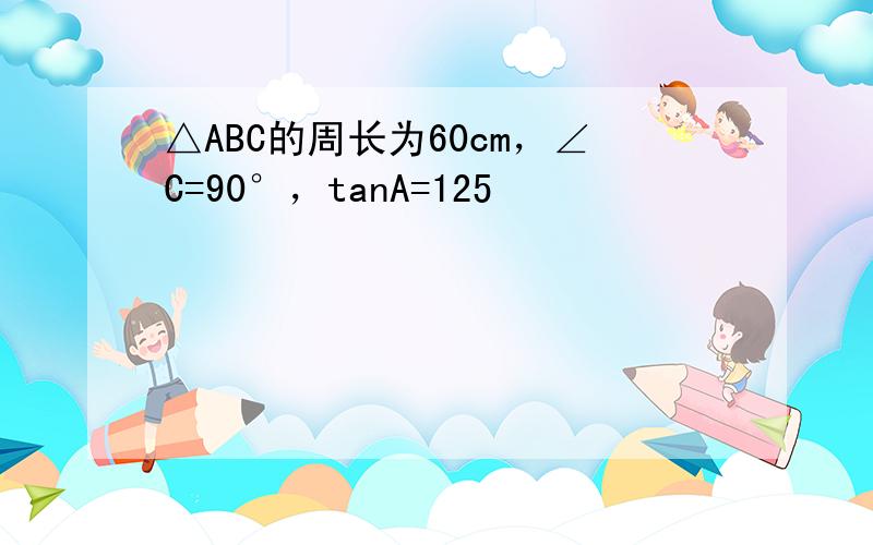 △ABC的周长为60cm，∠C=90°，tanA=125