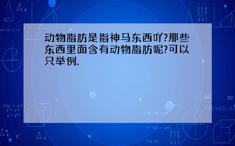 动物脂肪是指神马东西吖?那些东西里面含有动物脂肪呢?可以只举例.