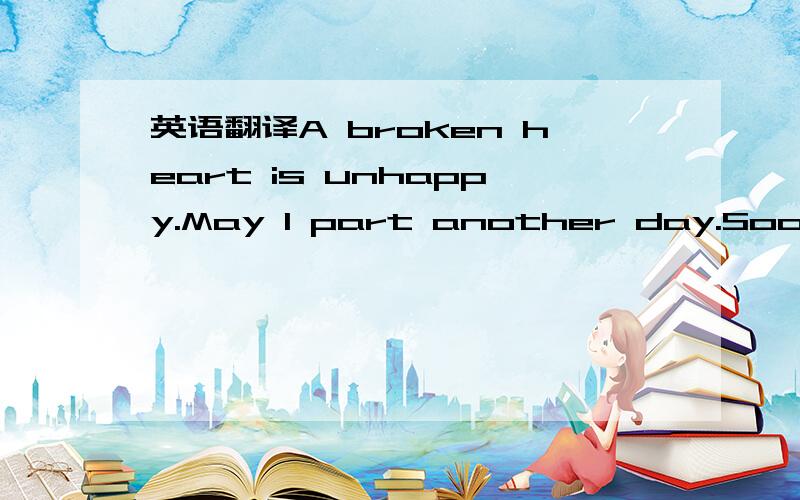 英语翻译A broken heart is unhappy.May I part another day.Soon to